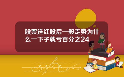 股票送红股后一般走势为什么一下子就亏百分之24