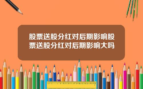 股票送股分红对后期影响股票送股分红对后期影响大吗