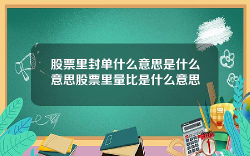 股票里封单什么意思是什么意思股票里量比是什么意思