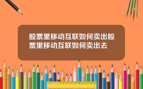 股票里移动互联如何卖出股票里移动互联如何卖出去