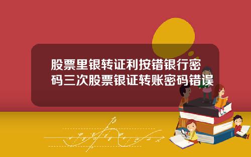 股票里银转证利按错银行密码三次股票银证转账密码错误