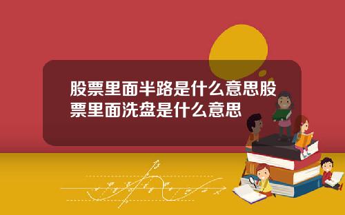 股票里面半路是什么意思股票里面洗盘是什么意思