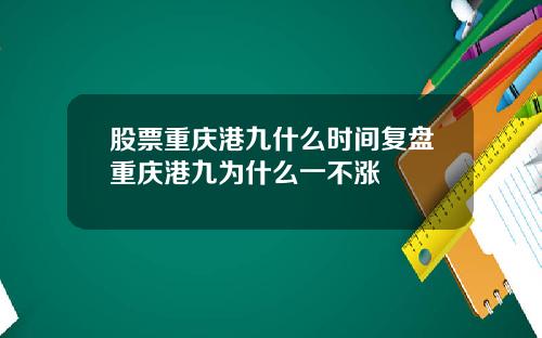 股票重庆港九什么时间复盘重庆港九为什么一不涨