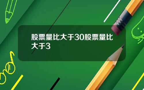 股票量比大于30股票量比大于3