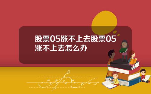 股票05涨不上去股票05涨不上去怎么办