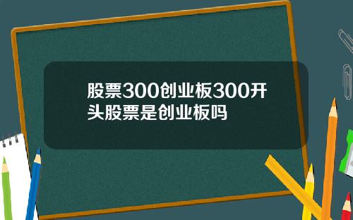 股票300创业板300开头股票是创业板吗
