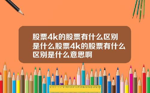 股票4k的股票有什么区别是什么股票4k的股票有什么区别是什么意思啊