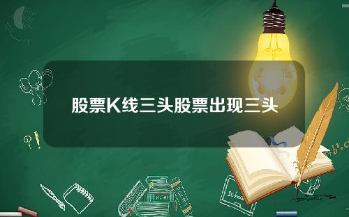 股票K线三头股票出现三头