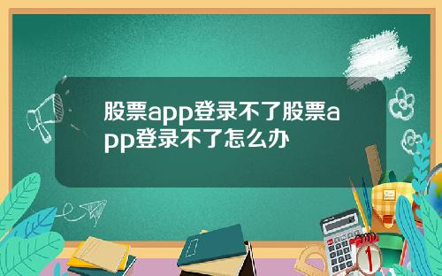股票app登录不了股票app登录不了怎么办