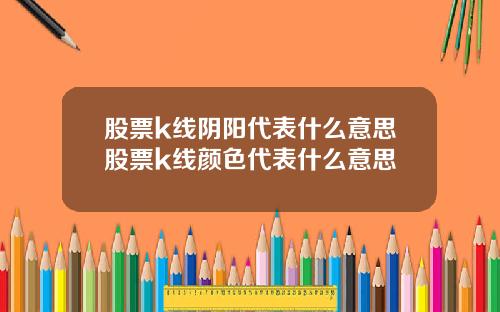 股票k线阴阳代表什么意思股票k线颜色代表什么意思