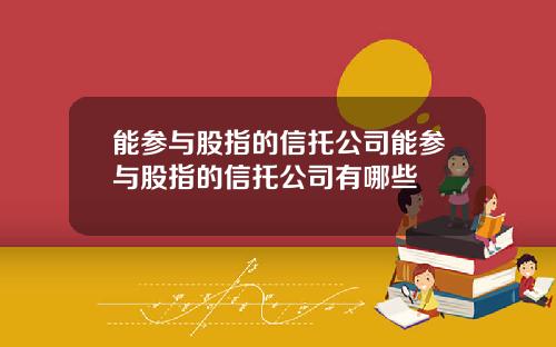能参与股指的信托公司能参与股指的信托公司有哪些
