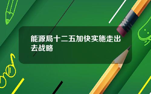 能源局十二五加快实施走出去战略