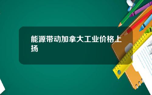 能源带动加拿大工业价格上扬