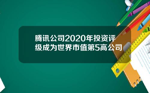 腾讯公司2020年投资评级成为世界市值第5高公司