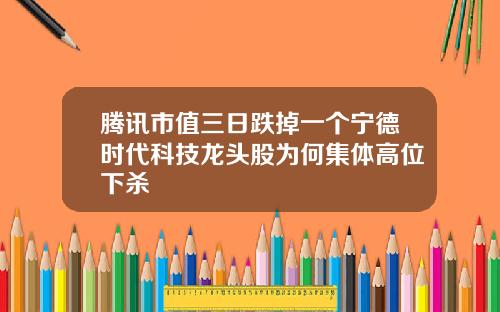 腾讯市值三日跌掉一个宁德时代科技龙头股为何集体高位下杀