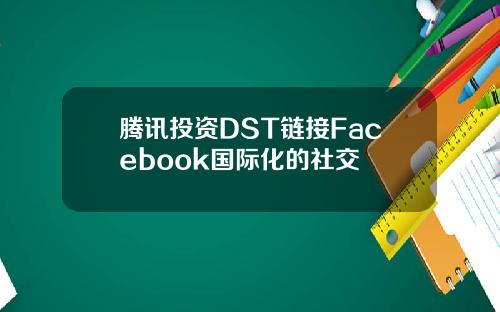 腾讯投资DST链接Facebook国际化的社交