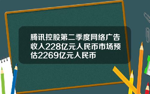 腾讯控股第二季度网络广告收入228亿元人民币市场预估2269亿元人民币