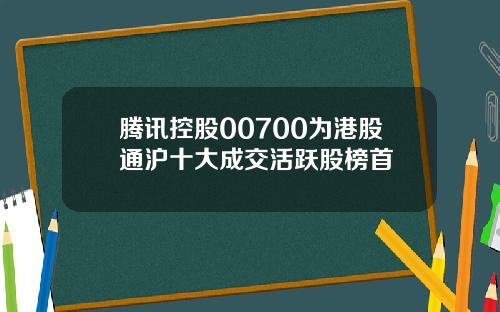 腾讯控股00700为港股通沪十大成交活跃股榜首