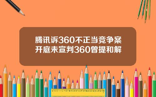 腾讯诉360不正当竞争案开庭未宣判360曾提和解