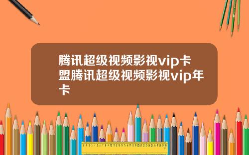 腾讯超级视频影视vip卡盟腾讯超级视频影视vip年卡