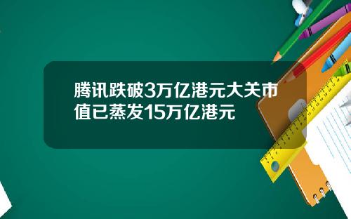 腾讯跌破3万亿港元大关市值已蒸发15万亿港元