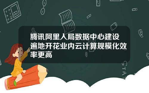 腾讯阿里入局数据中心建设遍地开花业内云计算规模化效率更高