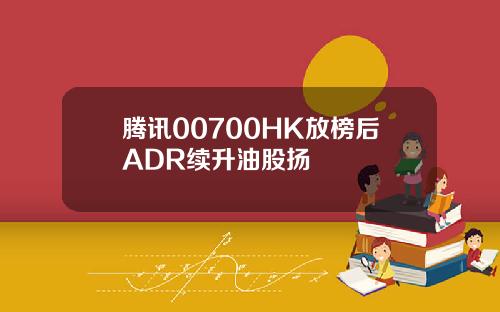 腾讯00700HK放榜后ADR续升油股扬