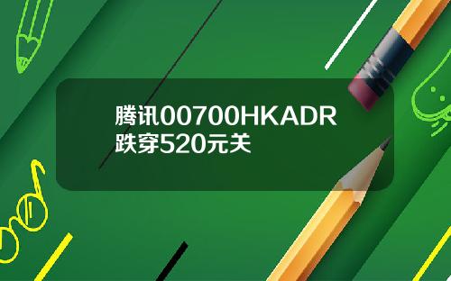 腾讯00700HKADR跌穿520元关
