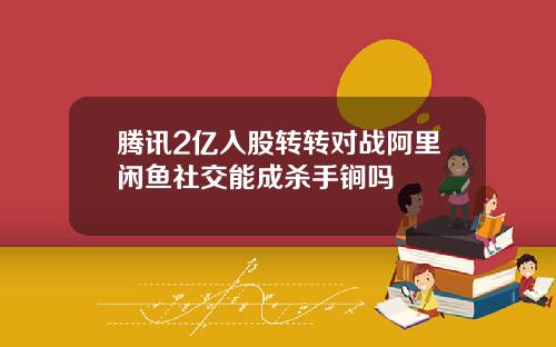 腾讯2亿入股转转对战阿里闲鱼社交能成杀手锏吗