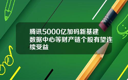 腾讯5000亿加码新基建数据中心等财产链个股有望连续受益