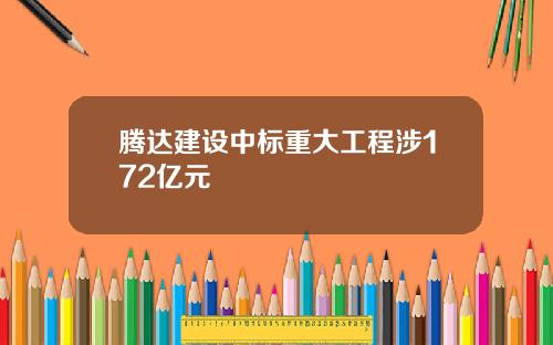 腾达建设中标重大工程涉172亿元