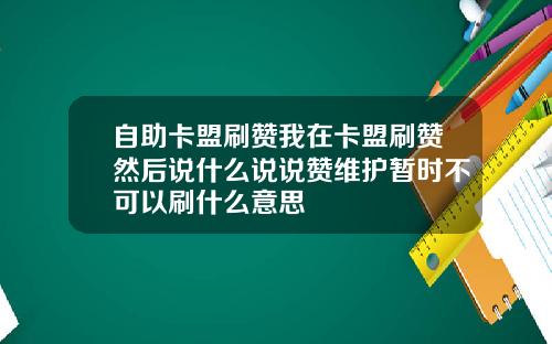 自助卡盟刷赞我在卡盟刷赞然后说什么说说赞维护暂时不可以刷什么意思