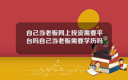 自己当老板网上投资需要平台吗自己当老板需要学历吗