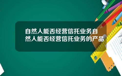 自然人能否经营信托业务自然人能否经营信托业务的产品