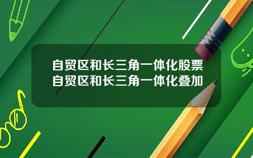 自贸区和长三角一体化股票自贸区和长三角一体化叠加