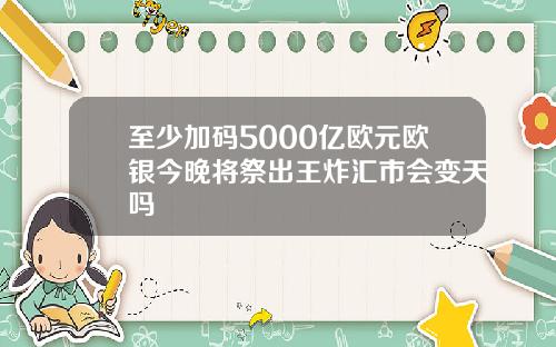至少加码5000亿欧元欧银今晚将祭出王炸汇市会变天吗