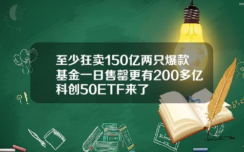 至少狂卖150亿两只爆款基金一日售罄更有200多亿科创50ETF来了
