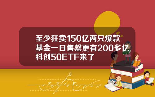 至少狂卖150亿两只爆款基金一日售罄更有200多亿科创50ETF来了