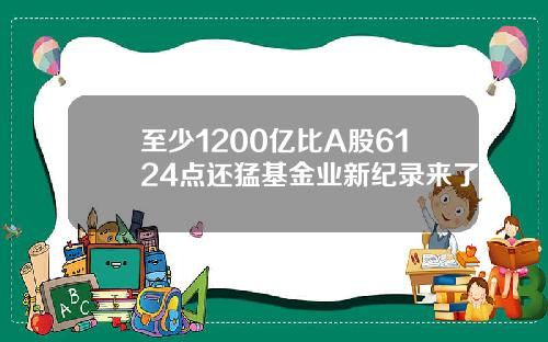 至少1200亿比A股6124点还猛基金业新纪录来了