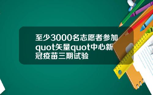 至少3000名志愿者参加quot矢量quot中心新冠疫苗三期试验