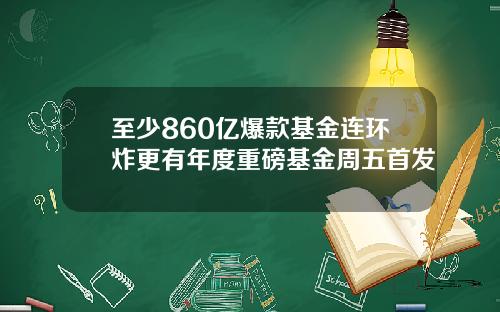 至少860亿爆款基金连环炸更有年度重磅基金周五首发