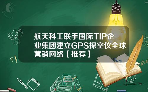 航天科工联手国际TIP企业集团建立GPS探空仪全球营销网络【推荐】