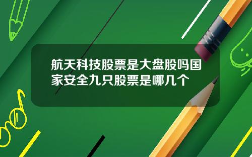 航天科技股票是大盘股吗国家安全九只股票是哪几个