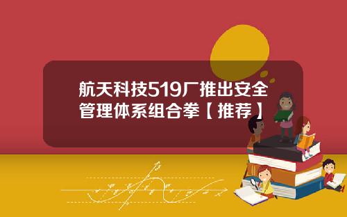 航天科技519厂推出安全管理体系组合拳【推荐】