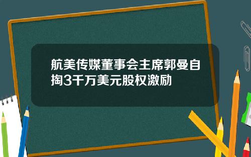 航美传媒董事会主席郭曼自掏3千万美元股权激励