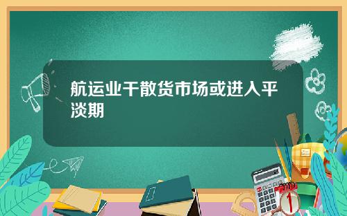 航运业干散货市场或进入平淡期