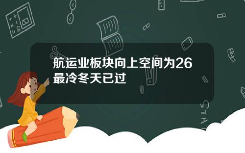 航运业板块向上空间为26最冷冬天已过