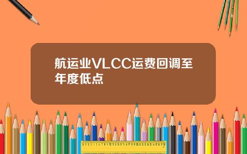 航运业VLCC运费回调至年度低点