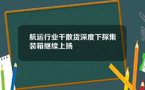 航运行业干散货深度下探集装箱继续上扬