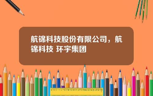 航锦科技股份有限公司，航锦科技 环宇集团